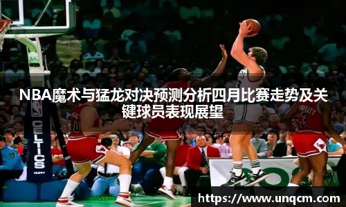 NBA魔术与猛龙对决预测分析四月比赛走势及关键球员表现展望